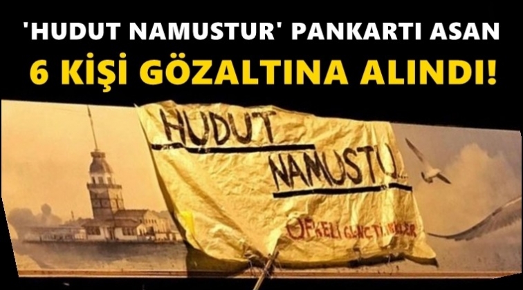 'Hudut namustur' pankartı asan 6 kişiye g&ouml;zaltı!