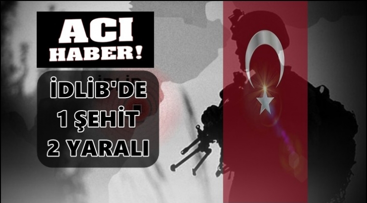 İdlib&rsquo;de yeni saldırı: 1 askerimiz şehit!