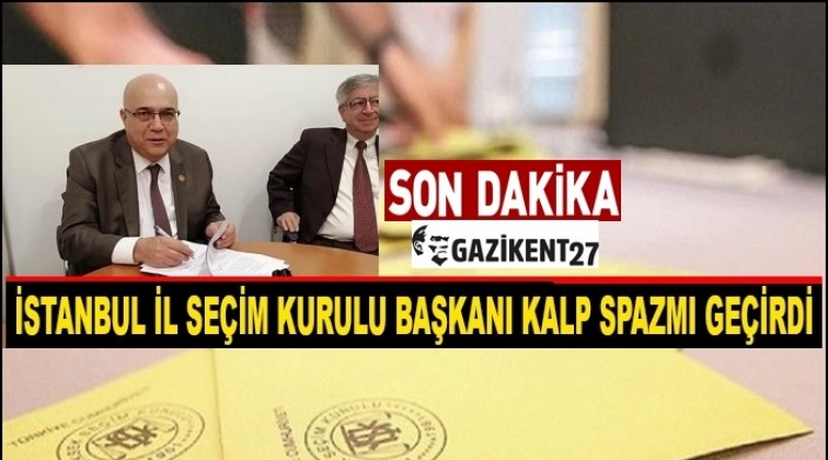 İl Seçim Kurulu Başkanı kalp spazmı geçirdi