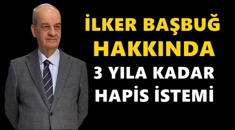İlker Başbuğ'a 3 yıl hapis istemi!