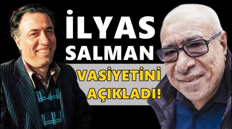 İlyas Salman vasiyetini a&ccedil;ıkladı...