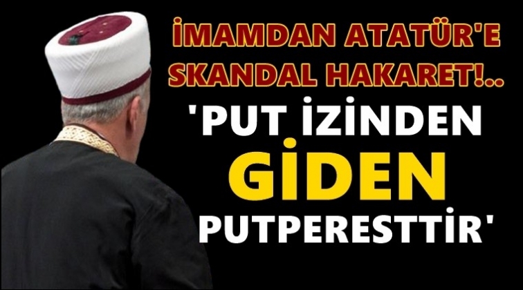 İmamdan Atat&uuml;rk'e skandal hakaret!..