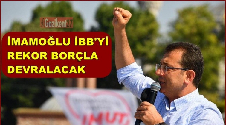 İmamoğlu İBB’yi rekor borçla devralacak