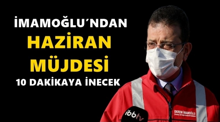 İmamoğlu'ndan haziran m&uuml;jdesi...