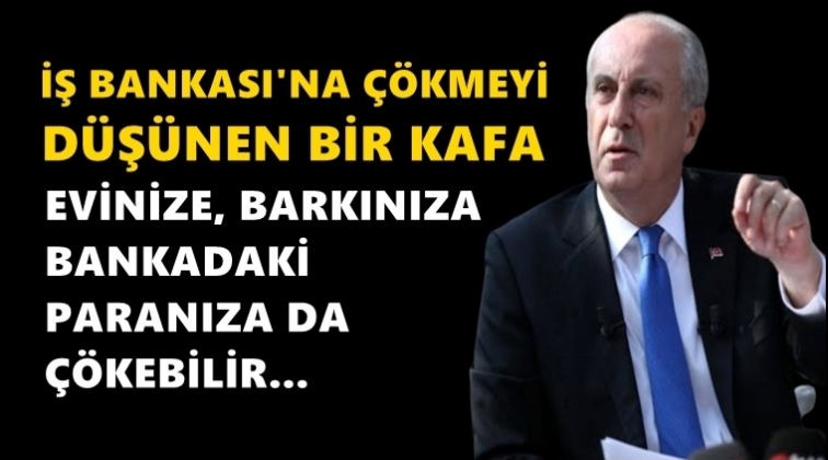 İnce: Bankadaki paranıza da &ccedil;&ouml;kebilir!