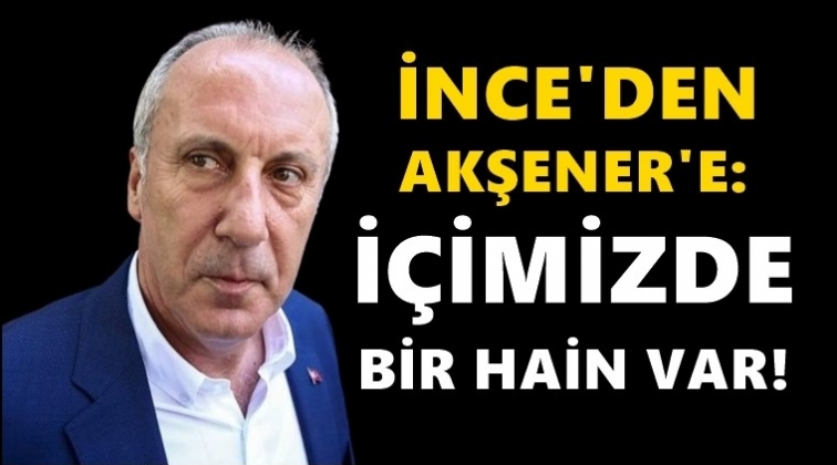 İnce&rsquo;den Akşener&rsquo;e: İ&ccedil;imizde bir hain var