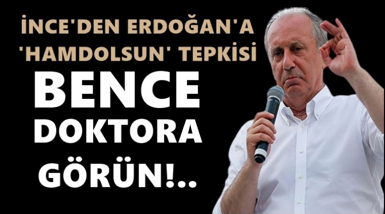 İnce&rsquo;den Erdoğan&rsquo;a: Bence doktora g&ouml;r&uuml;n!