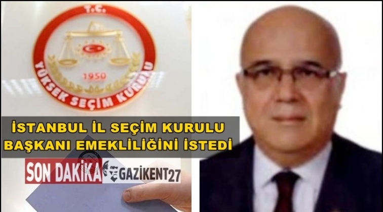 İstanbul İl Seçim Kurulu Başkanı emekliliğini istedi