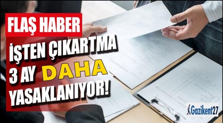 İşten &ccedil;ıkarma &uuml;&ccedil; ay daha yasaklandı