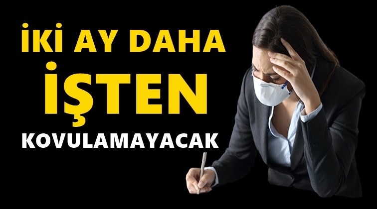 İşten &ccedil;ıkarma yasağı 2 ay daha uzatıldı