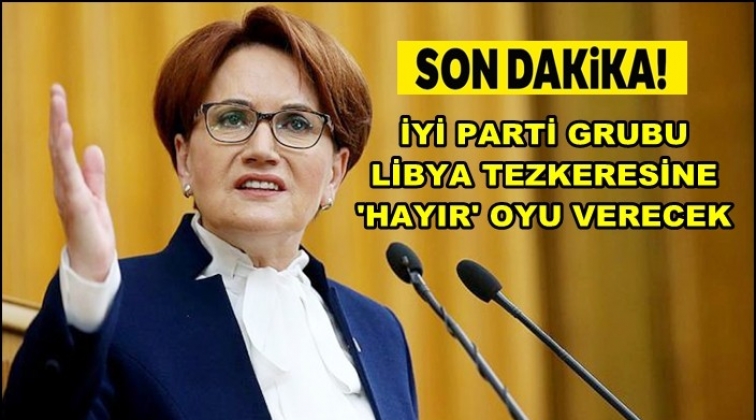 İYİ Parti&rsquo;den &lsquo;Libya Tezkeresi&rsquo;ne hayır kararı