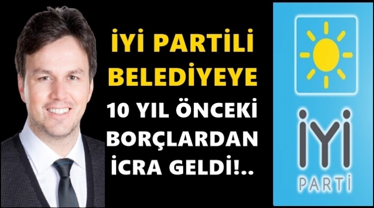 İYİ Partili belediyeye on yıl &ouml;nceki bor&ccedil;tan icra