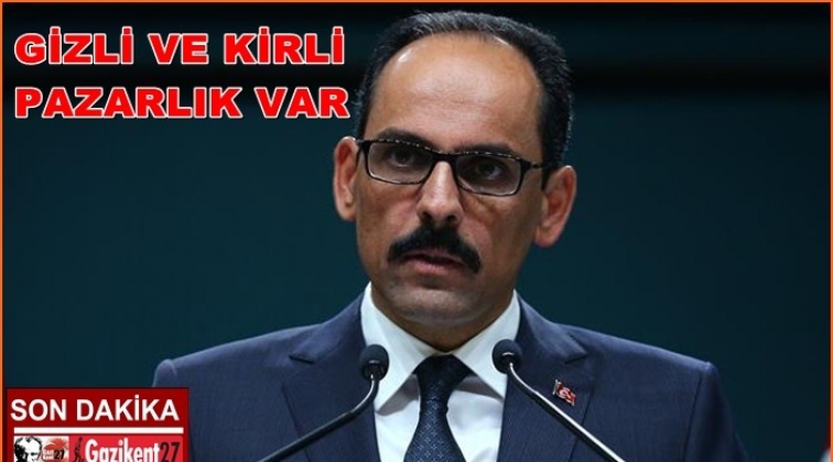 Kalın: Bir takım gizli ve kirli pazarlıklar var