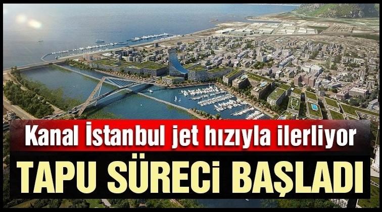 Kanal İstanbul'da tapu s&uuml;reci başladı!