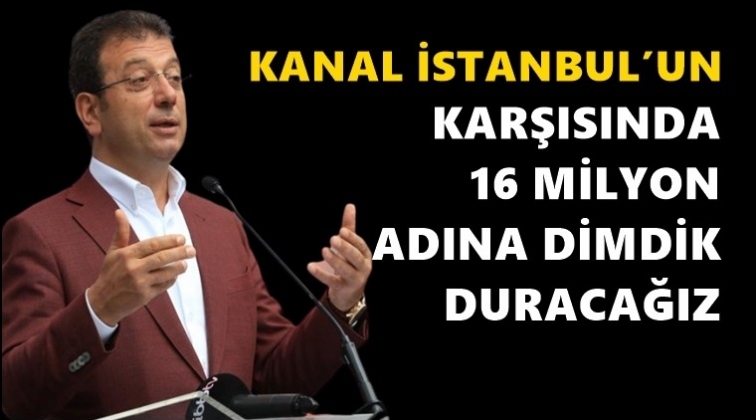 'Kanal İstanbul’un karşısında dimdik duracağız'