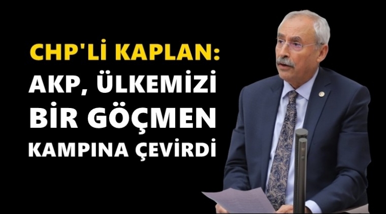 Kaplan: AKP, ülkemizi göçmen kampına çevirdi