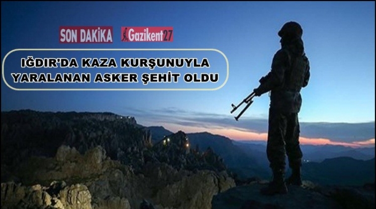 Kaza kurşunuyla yaralanan asker şehit oldu