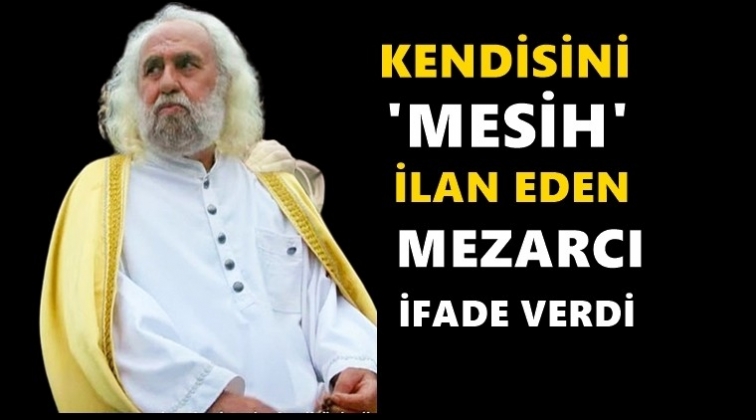 Kendini &ldquo;Mesih&rdquo; ilan eden Mezarcı ifade verdi