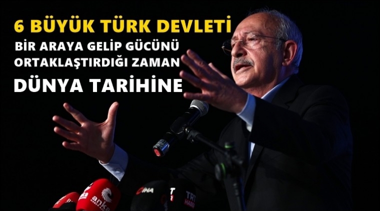 Kılıçdaroğlu: 6 büyük Türk devleti ortaklaşırsa...