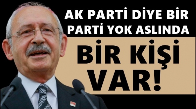 Kılıçdaroğlu: AK Parti diye bir parti yok bir kişi var...