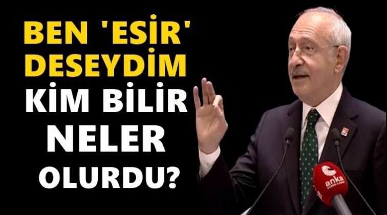 Kılı&ccedil;daroğlu: Ben esir deseydim neler olurdu?