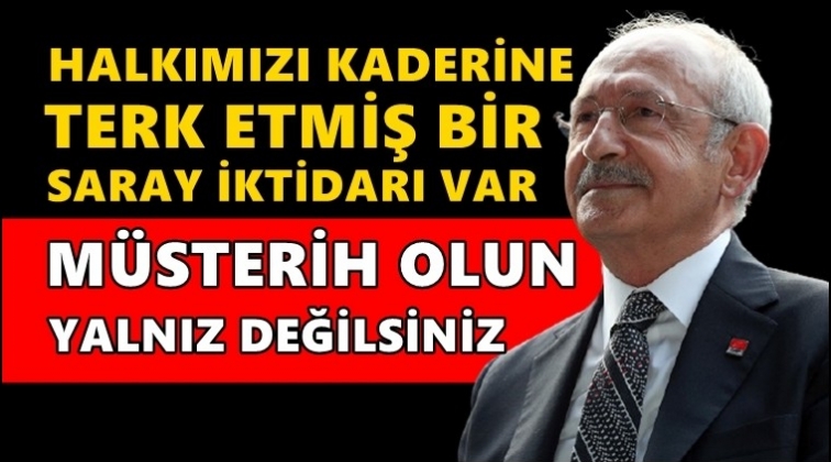 Kılıçdaroğlu: Halkımız müsterih olsun, yalnız değilsiniz!