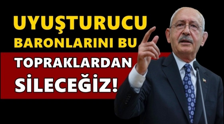 Kılıçdaroğlu: Uyuşturucu baronlarını sileceğiz!..