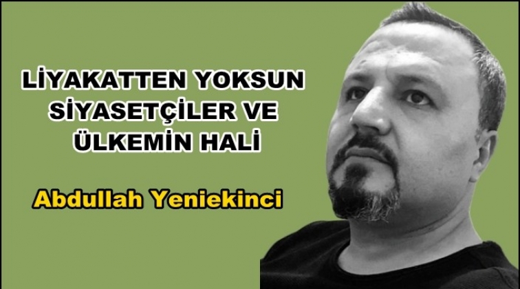 Liyakatten yoksun siyaset&ccedil;iler ve &uuml;lkemin hali...
