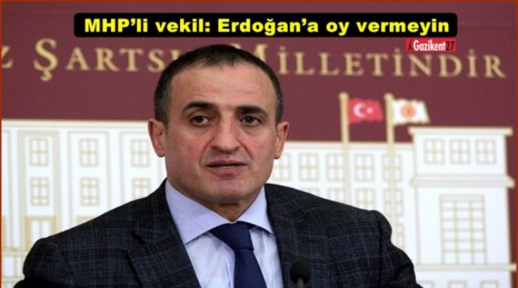 MHP&rsquo;li vekil: Erdoğan&rsquo;a oy vermeyin