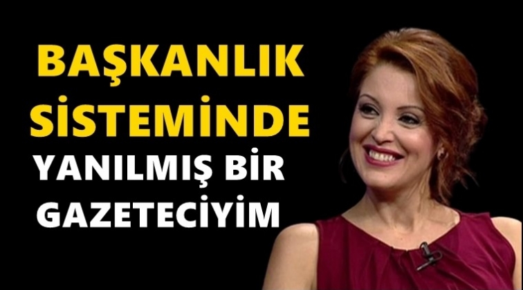 Nagehan Al&ccedil;ı: Başkanlık sisteminde yanılmış bir gazeteciyim