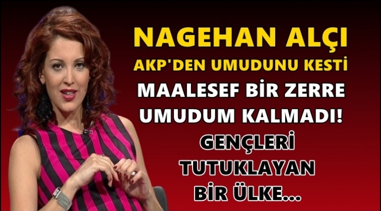 Nagehan Al&ccedil;ı'nın da umudu kalmamış...