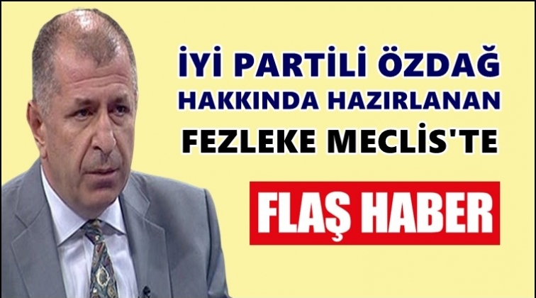 &Ouml;zdağ hakkında hazırlanan fezleke Meclis&rsquo;te!