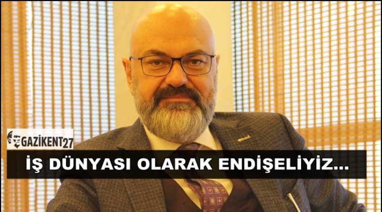 Öztürkmen: İş dünyası olarak endişeliyiz