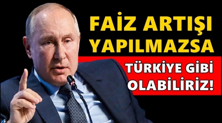 Putin: Faiz artışı yapılmazsa T&uuml;rkiye gibi oluruz!