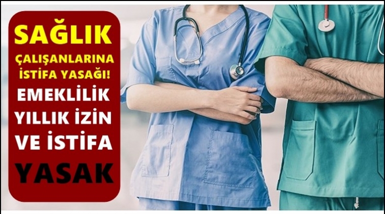 Sağlık &ccedil;alışanlarına istifa yasağı!..