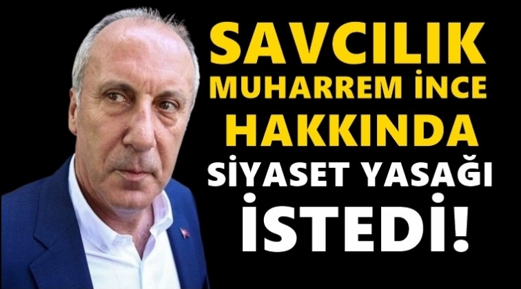 Savcılık, Muharrem İnce i&ccedil;in siyaset yasağı istedi!..