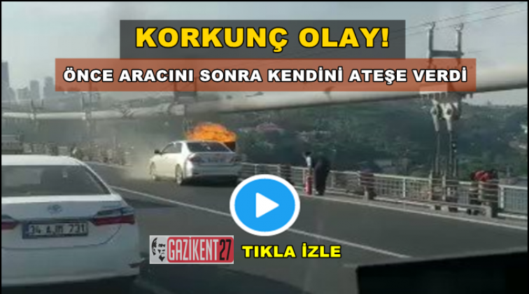 Şehitler K&ouml;pr&uuml;s&uuml;&rsquo;nde aracını ve kendini yaktı!
