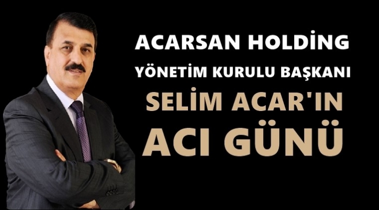 Selim Acar&rsquo;ın acı g&uuml;n&uuml;...