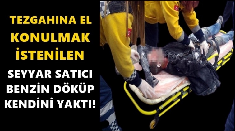 Seyyar satıcı benzin d&ouml;k&uuml;p kendini yaktı!..