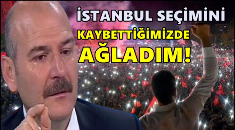 Soylu: İstanbul se&ccedil;imini kaybettiğimizde ağladım!