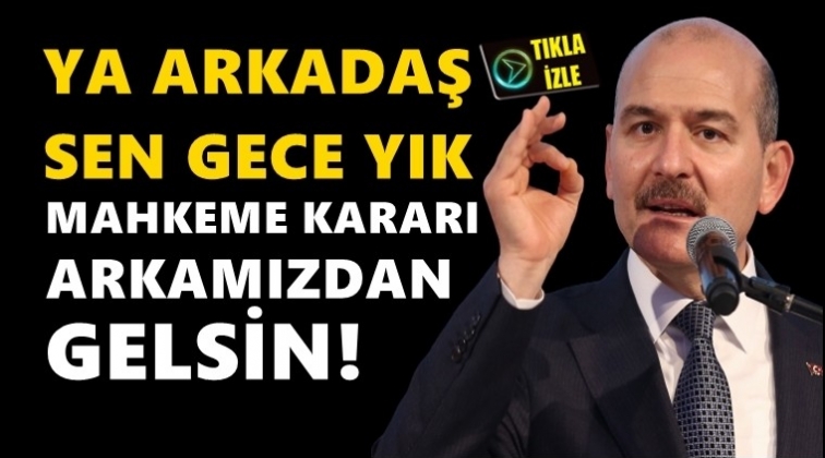 Soylu: Sen gece yık, mahkeme kararı arkamızdan gelsin!