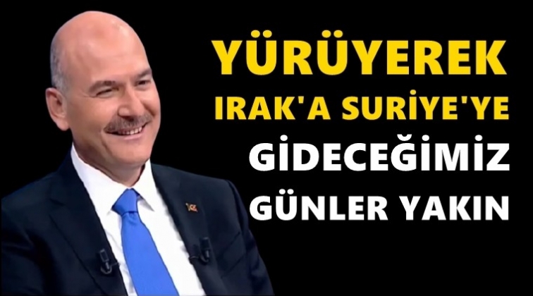 Soylu: Y&uuml;r&uuml;yerek Irak'a Suriye'ye gideceğiz...