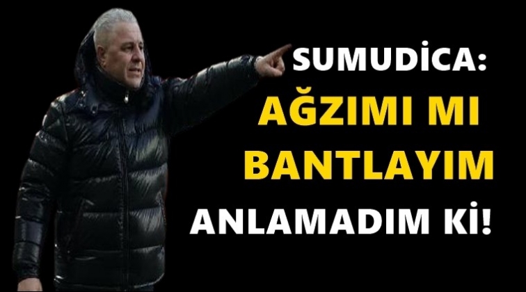 Sumudica: Ağzımı mı bantlayayım