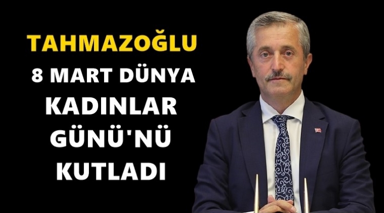 Tahmazoğlu'ndan 8 Mart mesajı