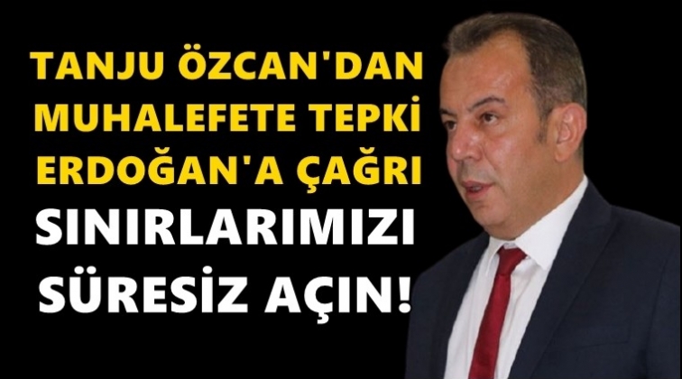 Tanju Özcan'dan Erdoğan'a çağrı: Sınırları açın!