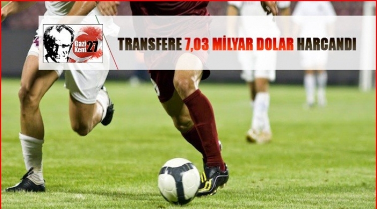 Transfer harcaması 7,03 milyar dolara ulaştı