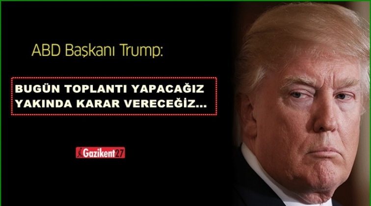 Trump: Karar çok yakında verilecek