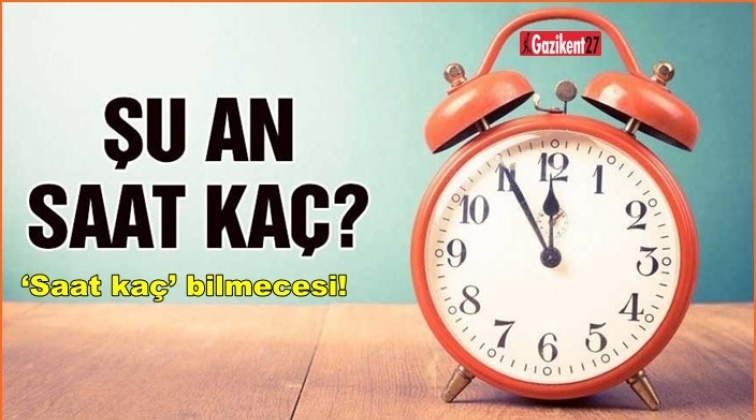 T&uuml;rkiye'de &lsquo;Saat ka&ccedil;&rsquo; bilmecesi!