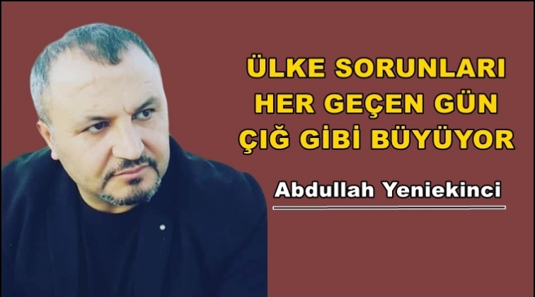 &Uuml;lke sorunları her ge&ccedil;en g&uuml;n &ccedil;ığ gibi b&uuml;y&uuml;yor
