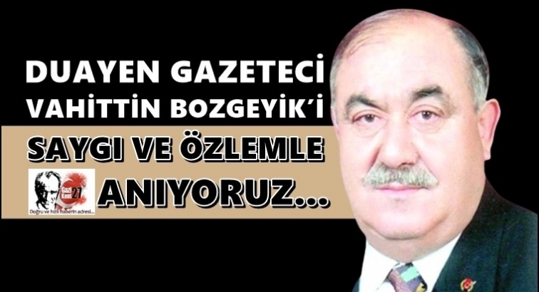 Usta Gazeteci Vahittin Bozgeyik'i &ouml;zlemle anıyoruz...